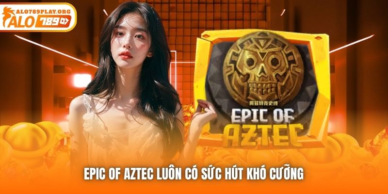 Epic of Aztec luôn có sức hút khó cưỡng