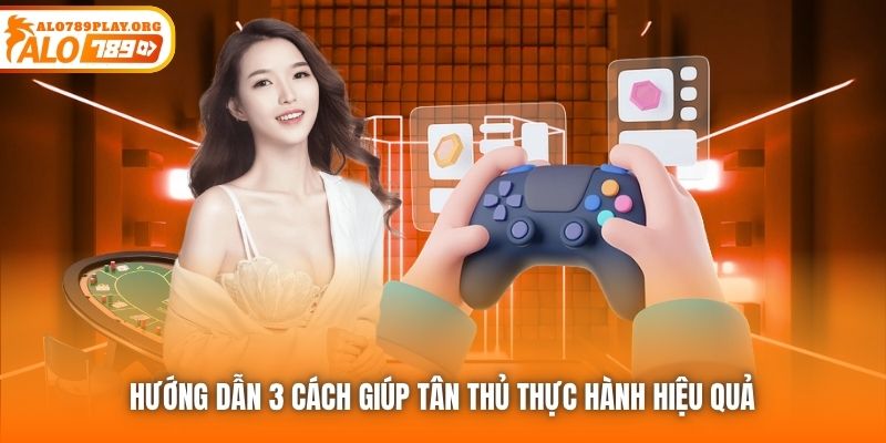 Hướng dẫn 3 cách giúp tân thủ thực hành hiệu quả