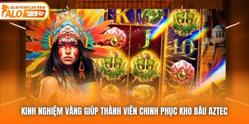 Kinh nghiệm vàng giúp thành viên chinh phục kho báu Aztec